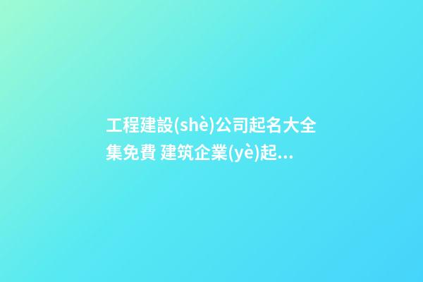 工程建設(shè)公司起名大全集免費 建筑企業(yè)起名